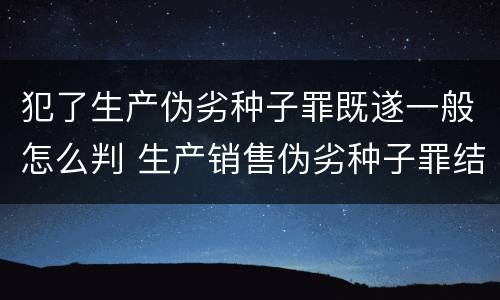犯了生产伪劣种子罪既遂一般怎么判 生产销售伪劣种子罪结果犯