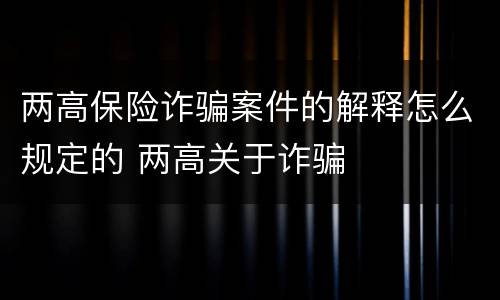 两高保险诈骗案件的解释怎么规定的 两高关于诈骗