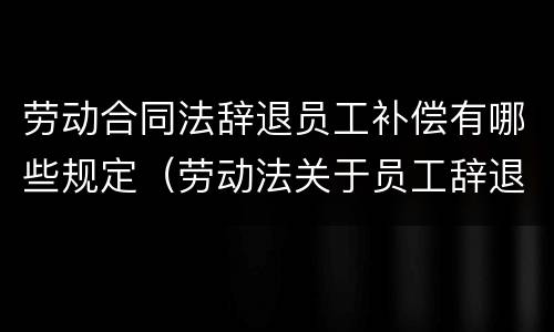 劳动合同法辞退员工补偿有哪些规定（劳动法关于员工辞退补偿）