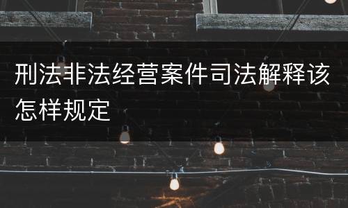 刑法非法经营案件司法解释该怎样规定