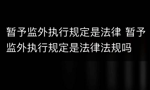 暂予监外执行规定是法律 暂予监外执行规定是法律法规吗