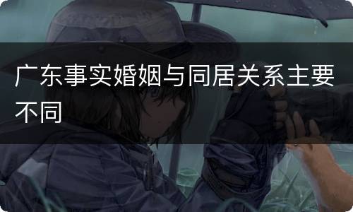 广东事实婚姻与同居关系主要不同