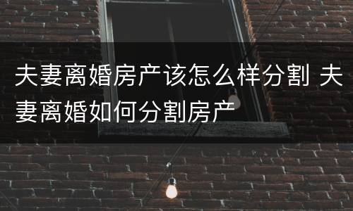 夫妻离婚房产该怎么样分割 夫妻离婚如何分割房产