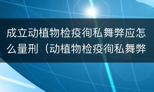 成立动植物检疫徇私舞弊应怎么量刑（动植物检疫徇私舞弊罪犯罪主体）