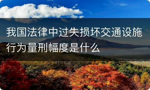 我国法律中过失损坏交通设施行为量刑幅度是什么