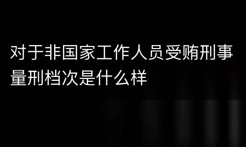对于非国家工作人员受贿刑事量刑档次是什么样