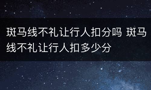 斑马线不礼让行人扣分吗 斑马线不礼让行人扣多少分