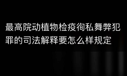 最高院动植物检疫徇私舞弊犯罪的司法解释要怎么样规定