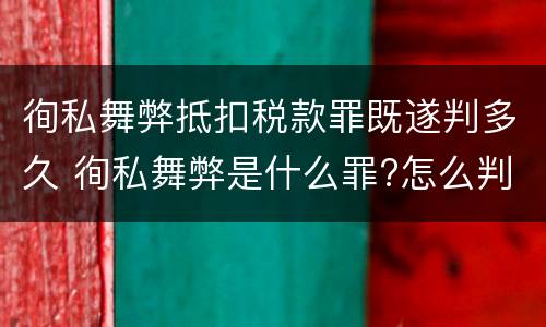 徇私舞弊抵扣税款罪既遂判多久 徇私舞弊是什么罪?怎么判?