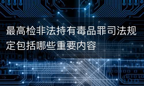 最高检非法持有毒品罪司法规定包括哪些重要内容
