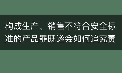 构成生产、销售不符合安全标准的产品罪既遂会如何追究责任