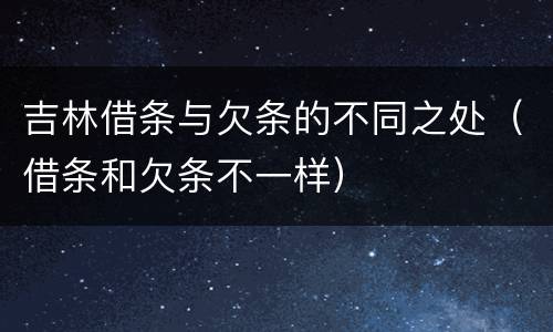 吉林借条与欠条的不同之处（借条和欠条不一样）