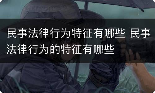 民事法律行为特征有哪些 民事法律行为的特征有哪些