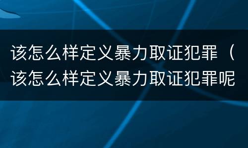该怎么样定义暴力取证犯罪（该怎么样定义暴力取证犯罪呢）