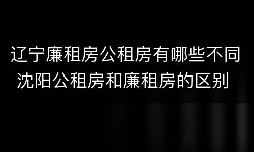辽宁廉租房公租房有哪些不同 沈阳公租房和廉租房的区别