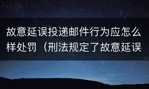 故意延误投递邮件行为应怎么样处罚（刑法规定了故意延误投递邮件罪）