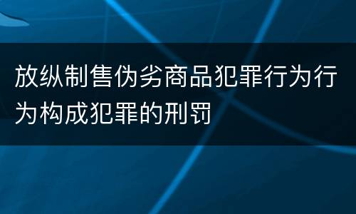 放纵制售伪劣商品犯罪行为行为构成犯罪的刑罚