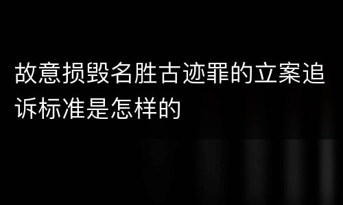 故意损毁名胜古迹罪的立案追诉标准是怎样的