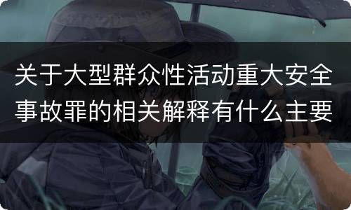 关于大型群众性活动重大安全事故罪的相关解释有什么主要内容