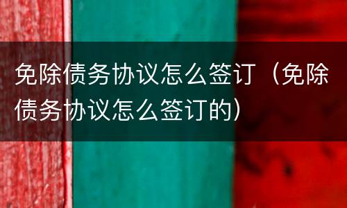 免除债务协议怎么签订（免除债务协议怎么签订的）