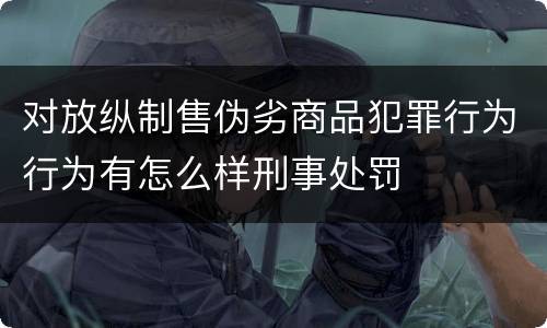 对放纵制售伪劣商品犯罪行为行为有怎么样刑事处罚