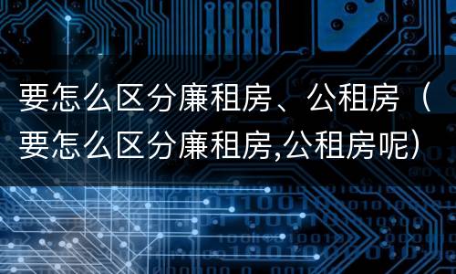 要怎么区分廉租房、公租房（要怎么区分廉租房,公租房呢）