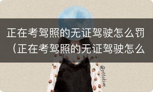 正在考驾照的无证驾驶怎么罚（正在考驾照的无证驾驶怎么罚款）