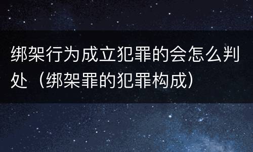 绑架行为成立犯罪的会怎么判处（绑架罪的犯罪构成）
