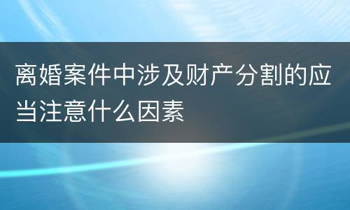 离婚案件中涉及财产分割的应当注意什么因素