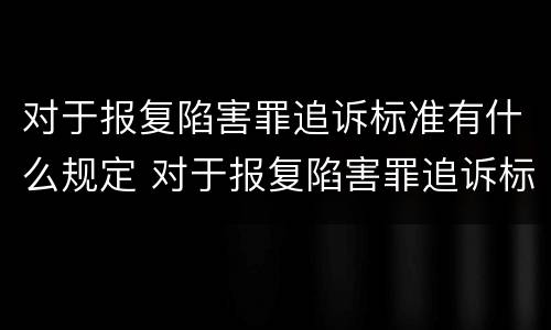 对于报复陷害罪追诉标准有什么规定 对于报复陷害罪追诉标准有什么规定吗