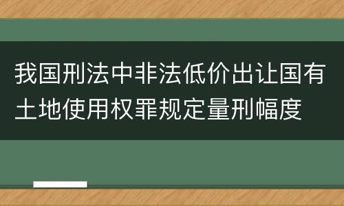 我国刑法中非法低价出让国有土地使用权罪规定量刑幅度