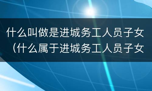 什么叫做是进城务工人员子女（什么属于进城务工人员子女）