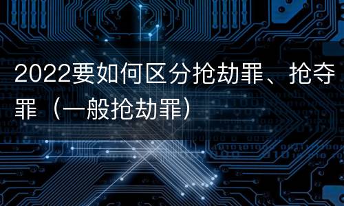 2022要如何区分抢劫罪、抢夺罪（一般抢劫罪）