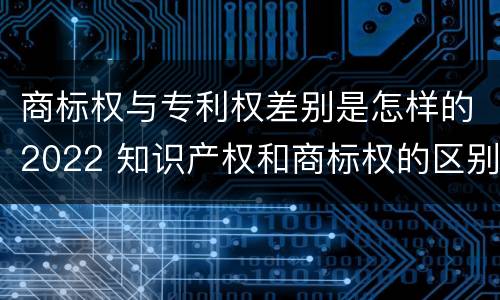 商标权与专利权差别是怎样的2022 知识产权和商标权的区别