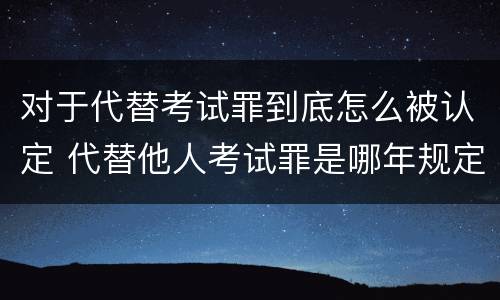 对于代替考试罪到底怎么被认定 代替他人考试罪是哪年规定