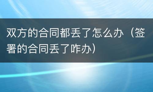 双方的合同都丢了怎么办（签署的合同丢了咋办）