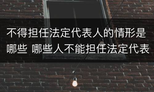不得担任法定代表人的情形是哪些 哪些人不能担任法定代表人