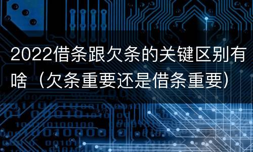 2022借条跟欠条的关键区别有啥（欠条重要还是借条重要）