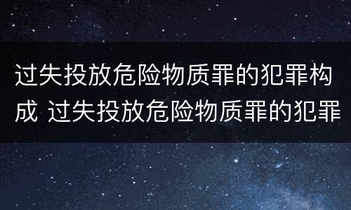 过失投放危险物质罪的犯罪构成 过失投放危险物质罪的犯罪构成包括