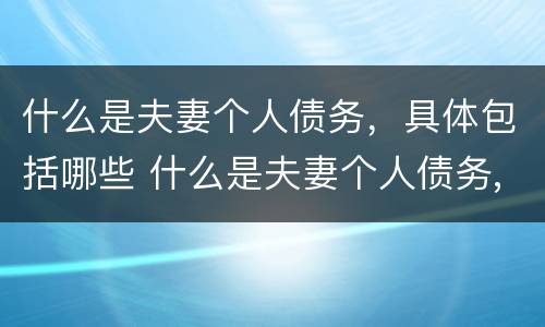 什么是夫妻个人债务，具体包括哪些 什么是夫妻个人债务,具体包括哪些方面