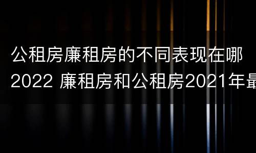 公租房廉租房的不同表现在哪2022 廉租房和公租房2021年最新通知