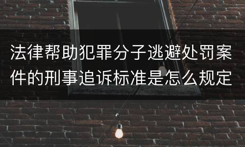 法律帮助犯罪分子逃避处罚案件的刑事追诉标准是怎么规定