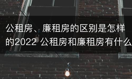 公租房、廉租房的区别是怎样的2022 公租房和廉租房有什么区别?用户可以住一辈子吗?