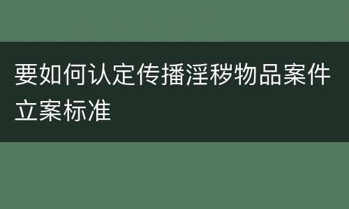 要如何认定传播淫秽物品案件立案标准