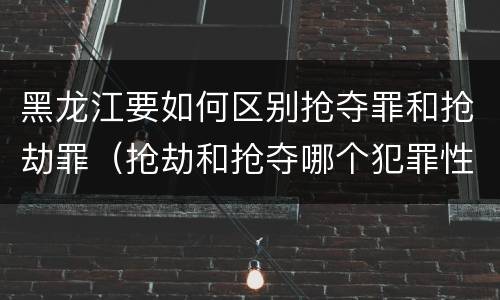 黑龙江要如何区别抢夺罪和抢劫罪（抢劫和抢夺哪个犯罪性质严重）