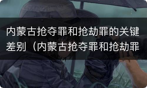 内蒙古抢夺罪和抢劫罪的关键差别（内蒙古抢夺罪和抢劫罪的关键差别是什么）