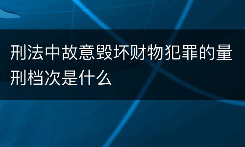 刑法中故意毁坏财物犯罪的量刑档次是什么
