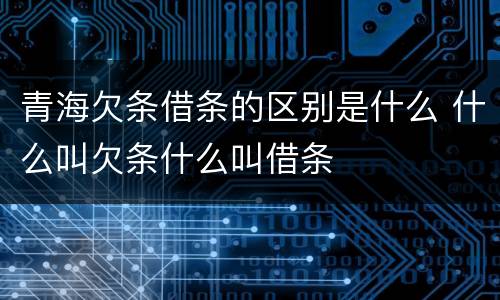 青海欠条借条的区别是什么 什么叫欠条什么叫借条