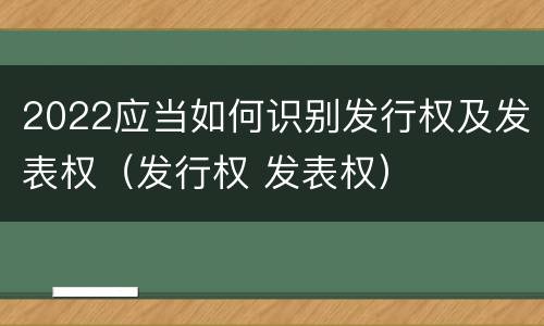 2022应当如何识别发行权及发表权（发行权 发表权）