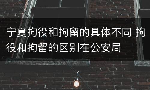 宁夏拘役和拘留的具体不同 拘役和拘留的区别在公安局